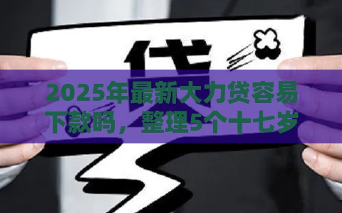 2025年最新大力贷容易下款吗，整理5个十七岁可以贷款的平台