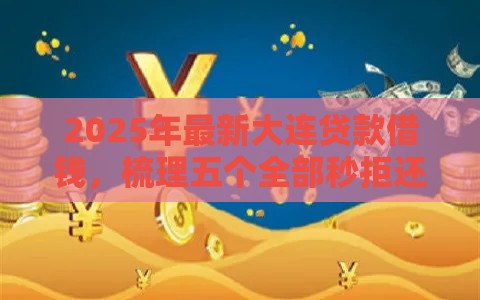 2025年最新大连贷款借钱，梳理五个全部秒拒还有啥口子