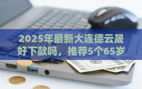 2025年最新大连德云晟好下款吗，推荐5个65岁稳放款口子正规网贷