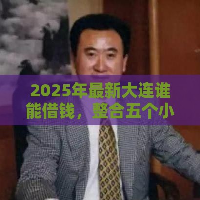2025年最新大连谁能借钱，整合五个小额短期用钱好平台
