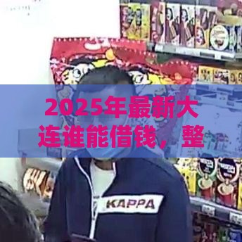 2025年最新大连谁能借钱，整合五个小额短期用钱好平台