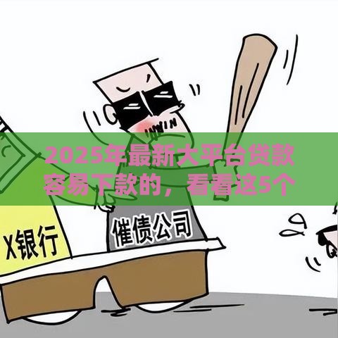 2025年最新大平台贷款容易下款的，看看这5个网贷投诉平台