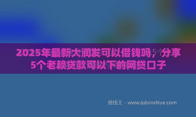 2025年最新大润发可以借钱吗，分享5个老赖贷款可以下的网贷口子