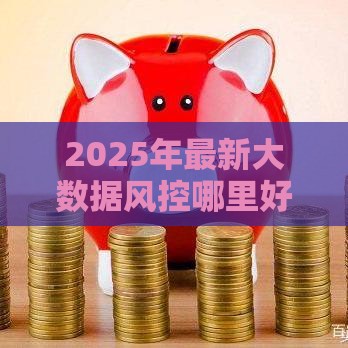 2025年最新大数据风控哪里好下款，推荐五个综合评分不足也能放款的平台