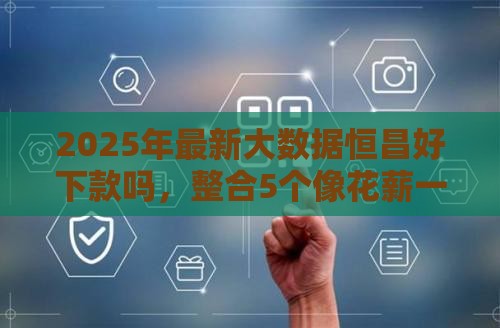 2025年最新大数据恒昌好下款吗，整合5个像花薪一样能借30天的口子