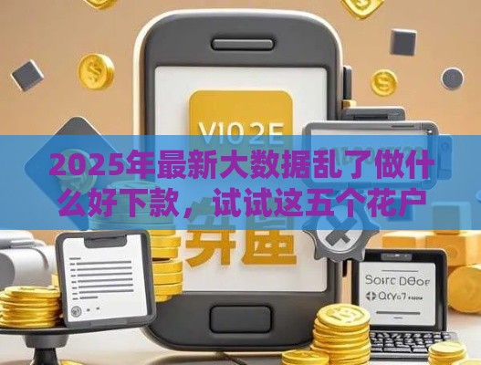 2025年最新大数据乱了做什么好下款，试试这五个花户必下的平台100%通过率