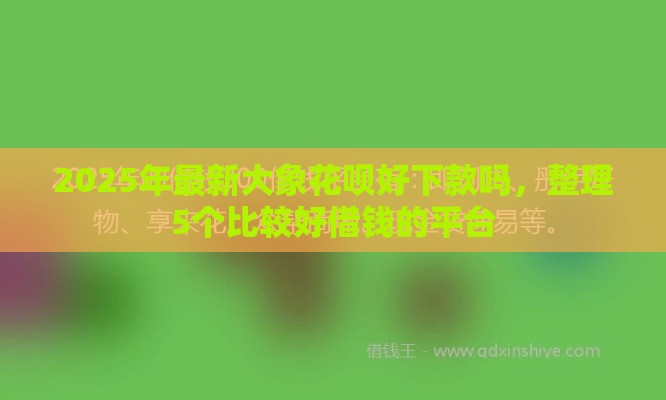 2025年最新大象花呗好下款吗，整理5个比较好借钱的平台
