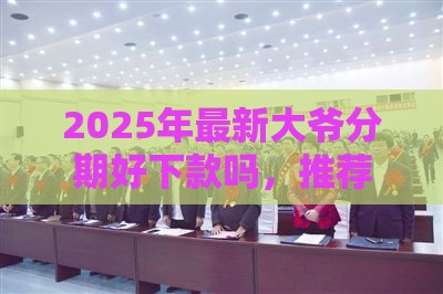 2025年最新大爷分期好下款吗，推荐五个成都贷款平台