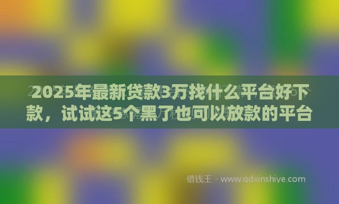 2025年最新贷款3万找什么平台好下款，试试这5个黑了也可以放款的平台