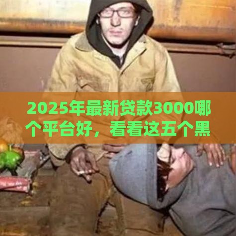 2025年最新贷款3000哪个平台好,看看这五个黑户借款必下口子小额贷款 2025年最新贷款3000哪个平台好,看看这五个黑户借款必下口子小额贷款
