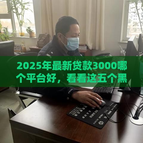 2025年最新贷款3000哪个平台好,看看这五个黑户借款必下口子小额贷款 2025年最新贷款3000哪个平台好,看看这五个黑户借款必下口子小额贷款