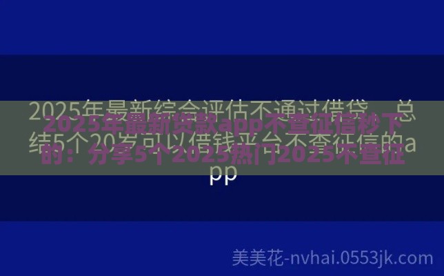 2025年最新贷款app不查征信秒下的：分享5个2025热门2025不查征信能下款的平台