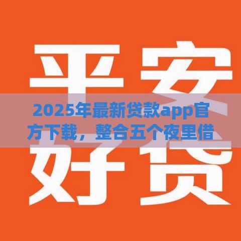 2025年最新贷款app官方下载，整合五个夜里借款平台好下款