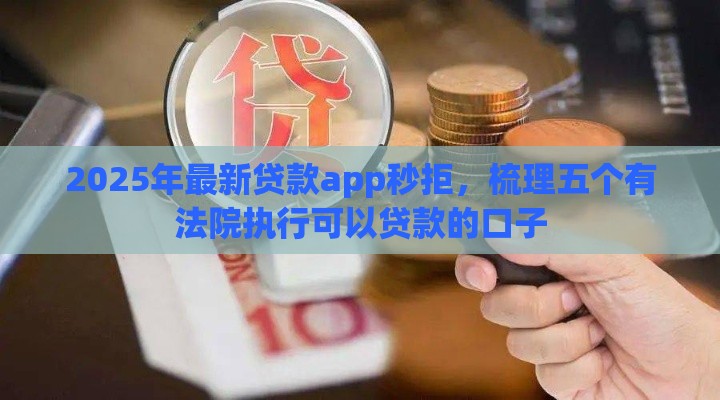 2025年最新贷款app秒拒，梳理五个有法院执行可以贷款的口子