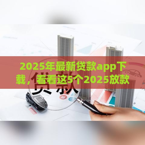2025年最新贷款app下载，看看这5个2025放款口子论坛