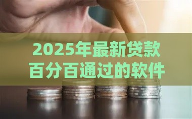 2025年最新贷款百分百通过的软件，公布五个平台可以借钱