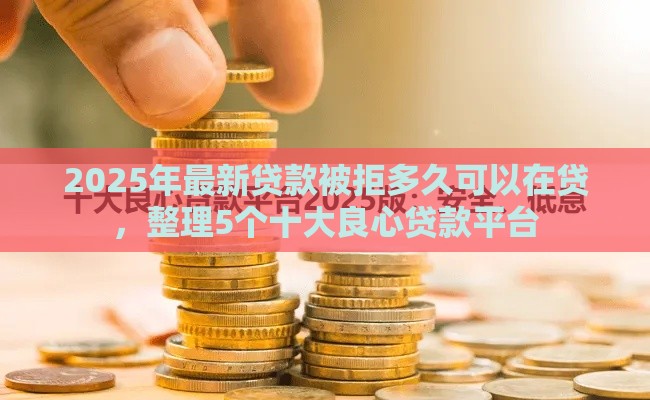 2025年最新贷款被拒多久可以在贷，整理5个十大良心贷款平台