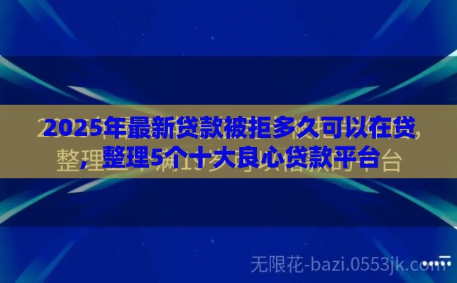 2025年最新贷款被拒多久可以在贷，整理5个十大良心贷款平台