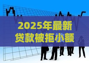 2025年最新贷款被拒小额贷款太多，整理五个网贷平台排名不分先后前10名