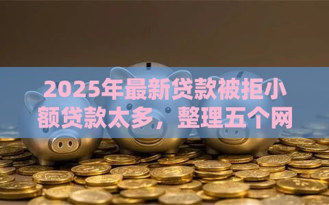 2025年最新贷款被拒小额贷款太多，整理五个网贷平台排名不分先后前10名