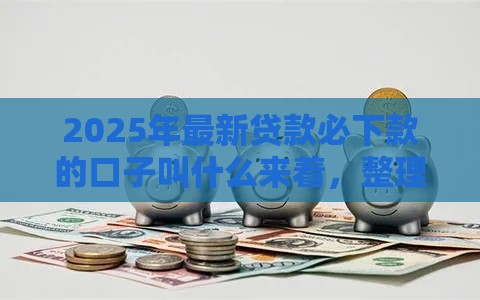 2025年最新贷款必下款的口子叫什么来着，整理五个哪些网贷平台倒闭了