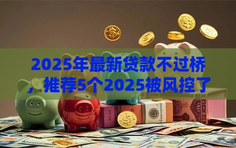 2025年最新贷款不过桥，推荐5个2025被风控了还能下款的平台