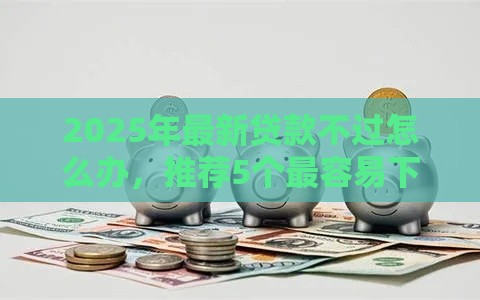 2025年最新贷款不过怎么办，推荐5个最容易下款的网贷平台