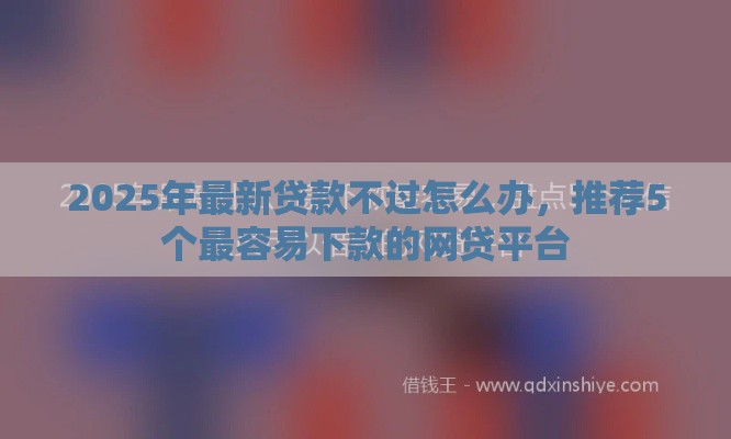 2025年最新贷款不过怎么办，推荐5个最容易下款的网贷平台