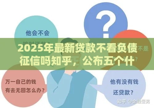 2025年最新贷款不看负债征信吗知乎，公布五个什么借款平台最好借款通过