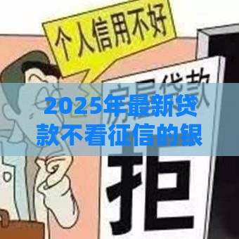 2025年最新贷款不看征信的银行有吗，整理五个黑户轻松下款的口子