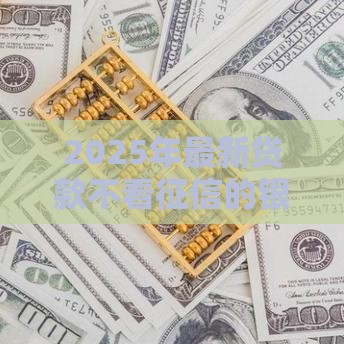 2025年最新贷款不看征信的银行有吗，整理五个黑户轻松下款的口子