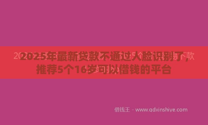 2025年最新贷款不通过人脸识别了，推荐5个16岁可以借钱的平台
