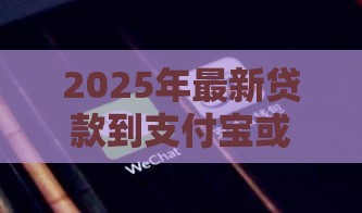 2025年最新贷款到支付宝或者微信的，分享五个网贷都正规平台