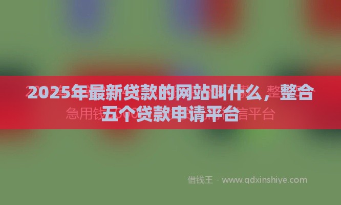 2025年最新贷款的网站叫什么，整合五个贷款申请平台