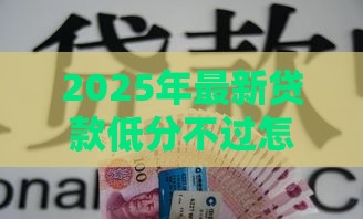 2025年最新贷款低分不过怎么办，整合5个正规信用贷款平台