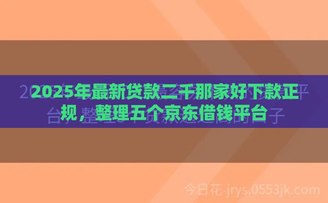 2025年最新贷款二千那家好下款正规，整理五个京东借钱平台