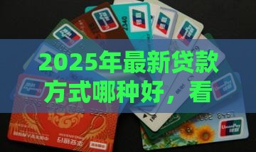 2025年最新贷款方式哪种好，看看这五个天津黑户必下款的口子