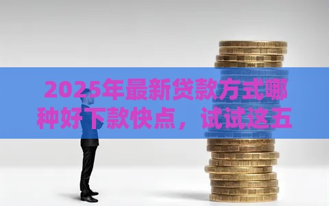 2025年最新贷款方式哪种好下款快点，试试这五个平台能贷款