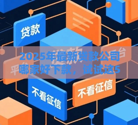 2025年最新贷款公司哪家好下款，试试这5个黑户借钱的平台