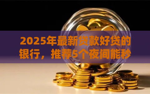 2025年最新贷款好贷的银行,推荐5个夜间能秒下款的高炮口子 2025年最新贷款好贷的银行,推荐5个夜间能秒下款的高炮口子
