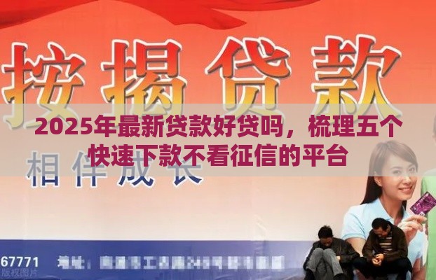 2025年最新贷款好贷吗，梳理五个快速下款不看征信的平台