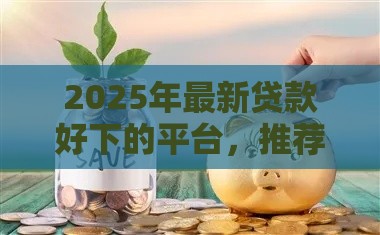 2025年最新贷款好下的平台,推荐五个贷款平台最容易贷到款 2025年最新贷款好下的平台,推荐五个贷款平台最容易贷到款
