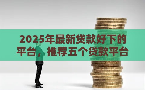2025年最新贷款好下的平台,推荐五个贷款平台最容易贷到款 2025年最新贷款好下的平台,推荐五个贷款平台最容易贷到款