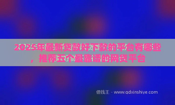 2025年最新贷款好下款的平台有哪些，推荐五个最靠谱的网贷平台