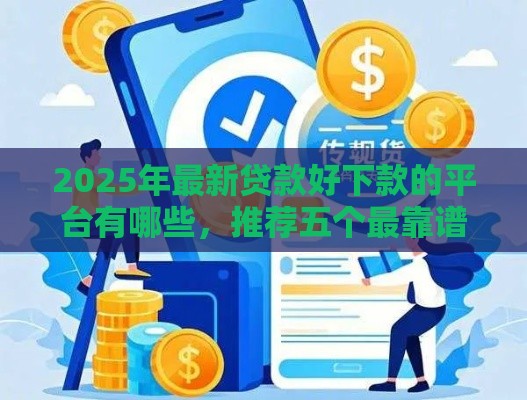 2025年最新贷款好下款的平台有哪些，推荐五个最靠谱的网贷平台