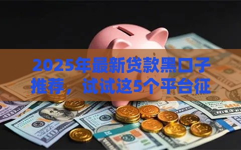 2025年最新贷款黑口子推荐,试试这5个平台征信花可以下款 2025年最新贷款黑口子推荐,试试这5个平台征信花可以下款