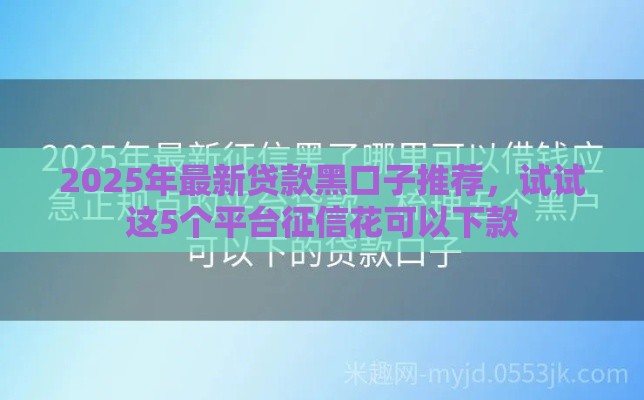 2025年最新贷款黑口子推荐,试试这5个平台征信花可以下款 2025年最新贷款黑口子推荐,试试这5个平台征信花可以下款
