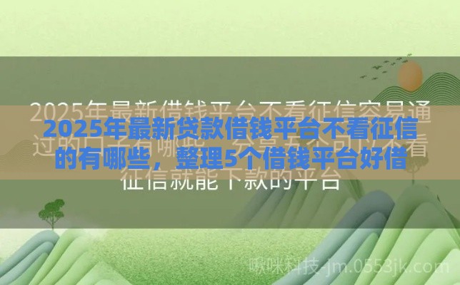 2025年最新贷款借钱平台不看征信的有哪些，整理5个借钱平台好借