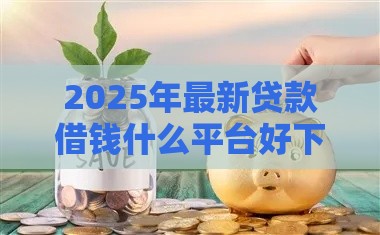 2025年最新贷款借钱什么平台好下款,分享五个2025年12月放水口子 2025年最新贷款借钱什么平台好下款,分享五个2025年12月放水口子