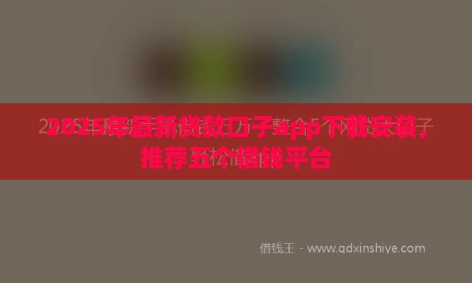 2025年最新贷款口子app下载安装,推荐五个借钱平台 2025年最新贷款口子app下载安装,推荐五个借钱平台